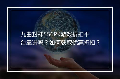 九曲封神556PK游戏折扣平台靠谱吗？如何获取优惠折扣？