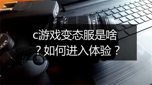 c游戏变态服是啥?如何进入体验?