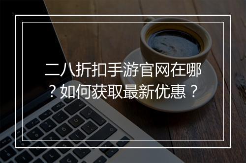 二八折扣手游官网在哪？如何获取最新优惠？