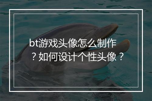 bt游戏头像怎么制作？如何设计个性头像？