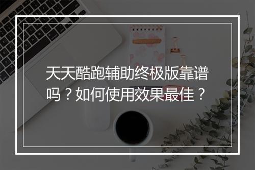 天天酷跑辅助终极版靠谱吗?如何使用效果最佳?