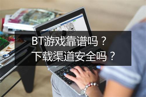 BT游戏靠谱吗？下载渠道安全吗？