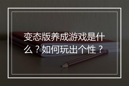 变态版养成游戏是什么?如何玩出个性?