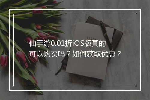 仙手游0.01折iOS版真的可以购买吗?如何获取优惠?