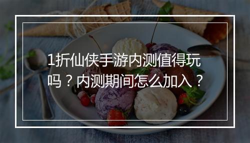 1折仙侠手游内测值得玩吗?内测期间怎么加入?