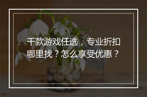 千款游戏任选，专业折扣哪里找？怎么享受优惠？