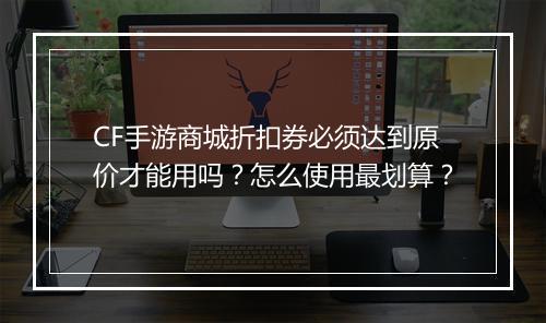 CF手游商城折扣券必须达到原价才能用吗？怎么使用最划算？