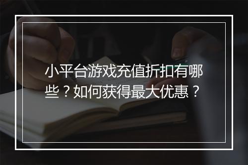 小平台游戏充值折扣有哪些？如何获得最大优惠？
