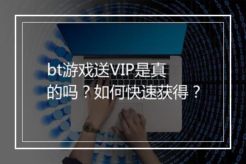 bt游戏送VIP是真的吗？如何快速获得？