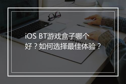 iOS BT游戏盒子哪个好?如何选择最佳体验?