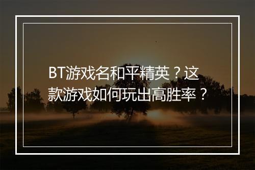 BT游戏名和平精英?这款游戏如何玩出高胜率?