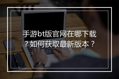 手游bt版官网在哪下载？如何获取最新版本？