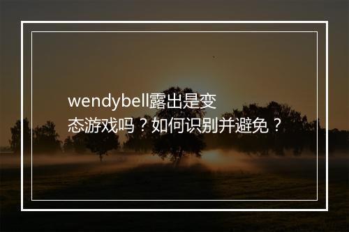 wendybell露出是变态游戏吗？如何识别并避免？