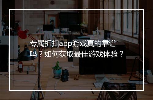 专属折扣app游戏真的靠谱吗?如何获取最佳游戏体验?