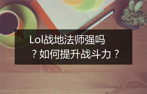 Lol战地法师强吗?如何提升战斗力?