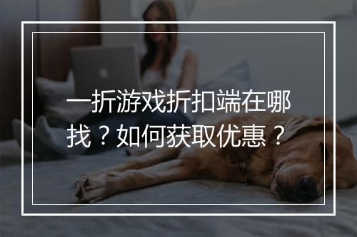 一折游戏折扣端在哪找？如何获取优惠？
