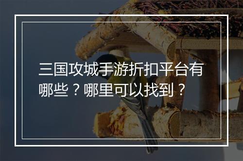 三国攻城手游折扣平台有哪些？哪里可以找到？