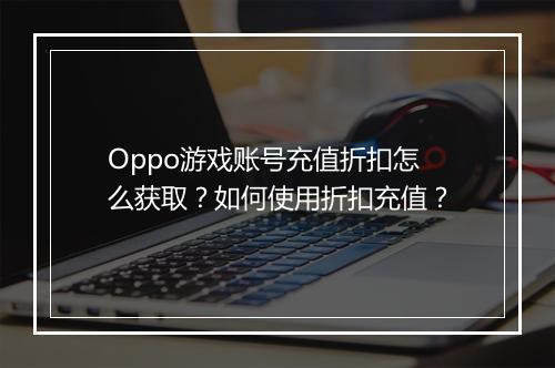 Oppo游戏账号充值折扣怎么获取？如何使用折扣充值？