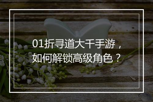 01折寻道大千手游,如何解锁高级角色?