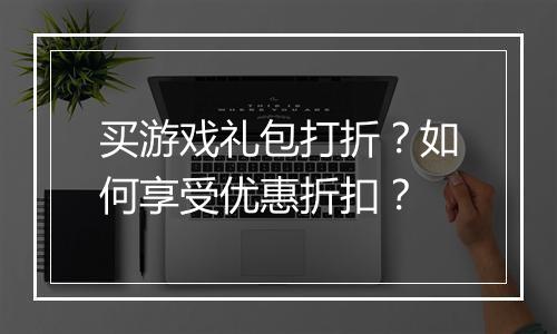 买游戏礼包打折？如何享受优惠折扣？