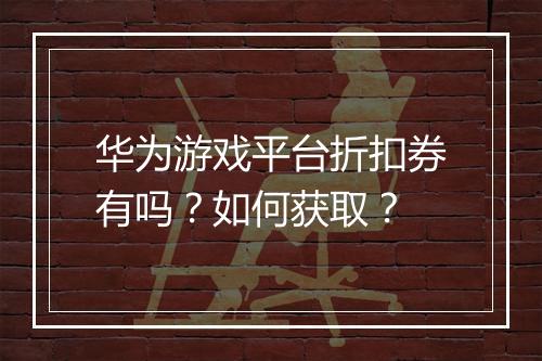 华为游戏平台折扣券有吗？如何获取？