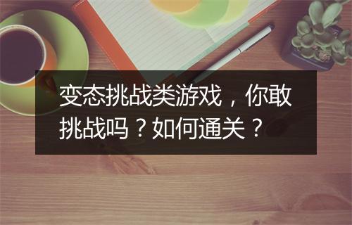 变态挑战类游戏，你敢挑战吗？如何通关？