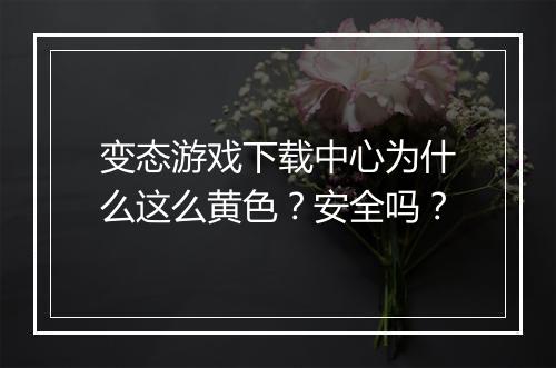 变态游戏下载中心为什么这么黄色？安全吗？