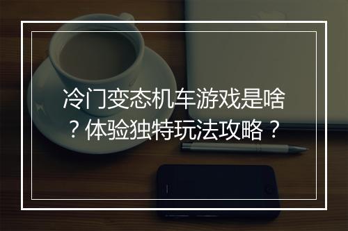 冷门变态机车游戏是啥？体验独特玩法攻略？