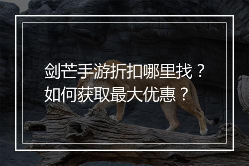 剑芒手游折扣哪里找？如何获取最大优惠？