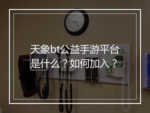 天象bt公益手游平台是什么？如何加入？