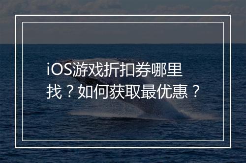 iOS游戏折扣券哪里找？如何获取最优惠？