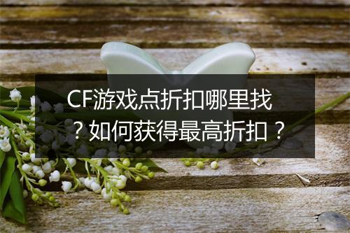 CF游戏点折扣哪里找？如何获得最高折扣？