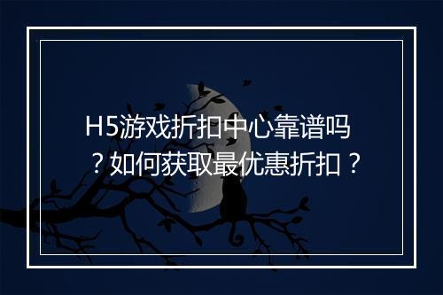 H5游戏折扣中心靠谱吗？如何获取最优惠折扣？