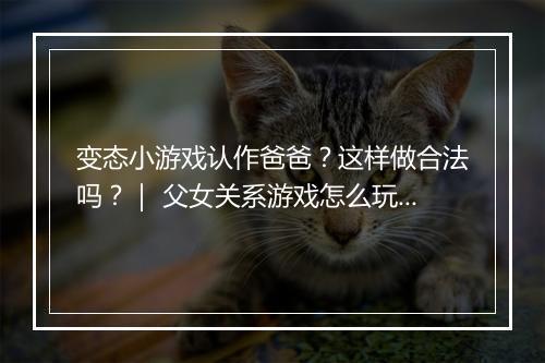 变态小游戏认作爸爸?这样做合法吗?| 父女关系游戏怎么玩?