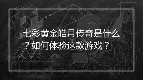 七彩黄金皓月传奇是什么？如何体验这款游戏？