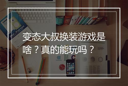 变态大叔换装游戏是啥？真的能玩吗？