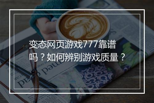 变态网页游戏777靠谱吗？如何辨别游戏质量？