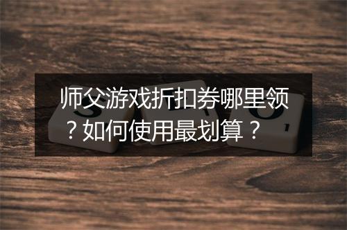 师父游戏折扣券哪里领?如何使用最划算?