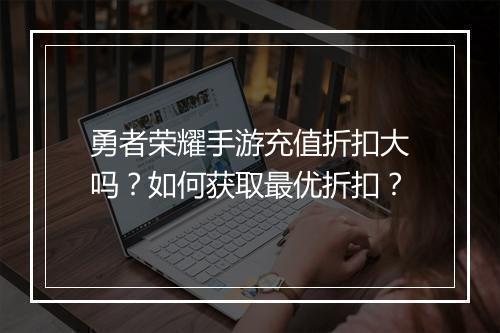 勇者荣耀手游充值折扣大吗？如何获取最优折扣？