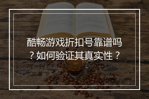 酷畅游戏折扣号靠谱吗?如何验证其真实性?