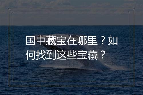 国中藏宝在哪里?如何找到这些宝藏?