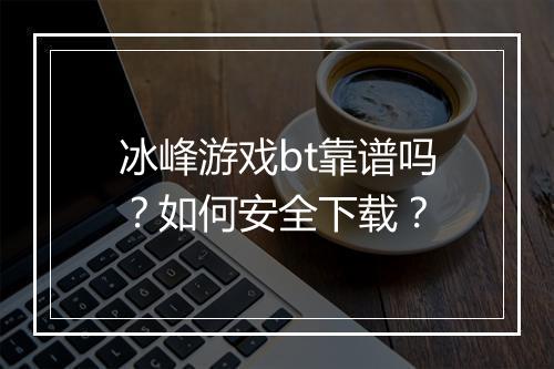 冰峰游戏bt靠谱吗?如何安全下载?
