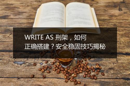 WRITE AS 刑架，如何正确搭建？安全稳固技巧揭秘