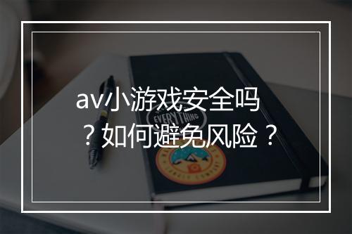av小游戏安全吗？如何避免风险？