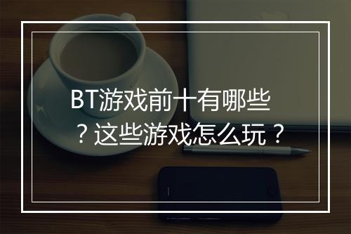 BT游戏前十有哪些?这些游戏怎么玩?