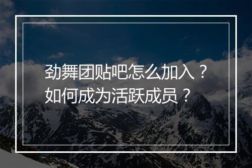 劲舞团贴吧怎么加入？如何成为活跃成员？
