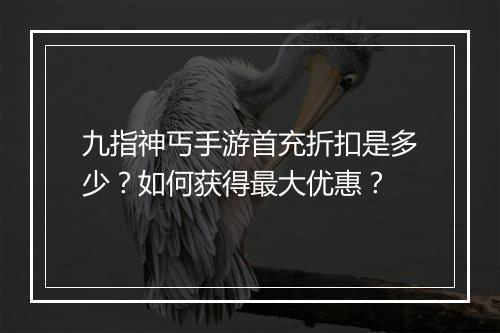 九指神丐手游首充折扣是多少？如何获得最大优惠？