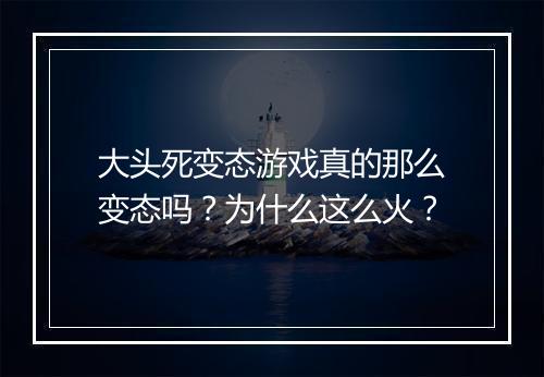 大头死变态游戏真的那么变态吗？为什么这么火？