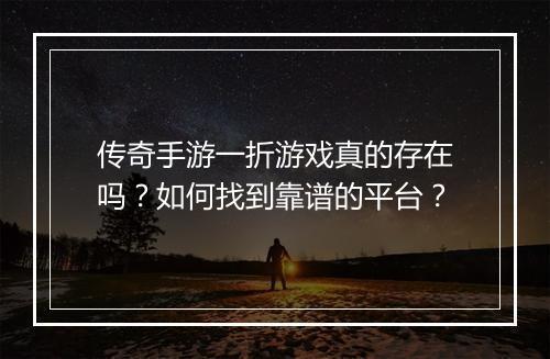 传奇手游一折游戏真的存在吗？如何找到靠谱的平台？