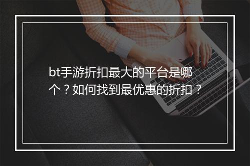 bt手游折扣最大的平台是哪个？如何找到最优惠的折扣？